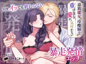 追放魔女は冷酷騎士の重すぎる愛に気付かない〜何度イッても終わらない暴走発情エッチ〜