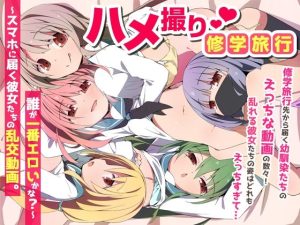 ハメ撮り修学旅〜スマホに届く彼女たちの乱交動画。誰が一番エロいかな？〜