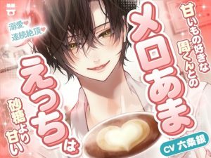 「ずっと好きだったから...我慢なんて無理」【溺愛×連続絶頂】甘いもの好きな周くんとのメロあまえっちは砂糖より甘い